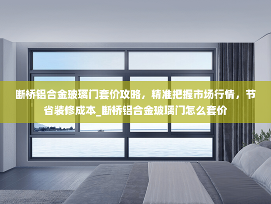 断桥铝合金玻璃门套价攻略，精准把握市场行情，节省装修成本_断桥铝合金玻璃门怎么套价