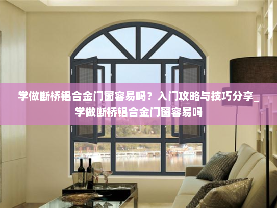 学做断桥铝合金门窗容易吗？入门攻略与技巧分享_学做断桥铝合金门窗容易吗