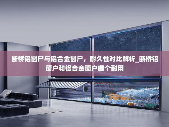 断桥铝窗户与铝合金窗户，耐久性对比解析_断桥铝窗户和铝合金窗户哪个耐用