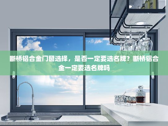 断桥铝合金门窗选择，是否一定要选名牌？断桥铝合金一定要选名牌吗