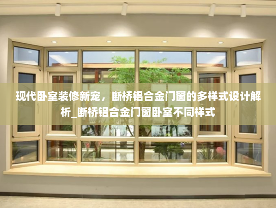 现代卧室装修新宠，断桥铝合金门窗的多样式设计解析_断桥铝合金门窗卧室不同样式