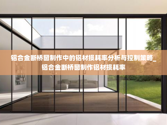 铝合金断桥窗制作中的铝材损耗率分析与控制策略_铝合金断桥窗制作铝材损耗率