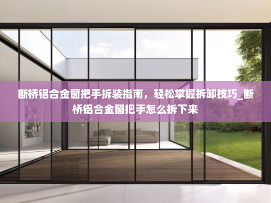 断桥铝合金窗把手拆装指南，轻松掌握拆卸技巧_断桥铝合金窗把手怎么拆下来