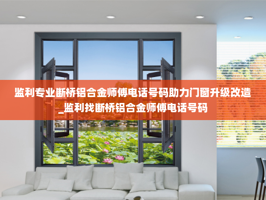 监利专业断桥铝合金师傅电话号码助力门窗升级改造_监利找断桥铝合金师傅电话号码
