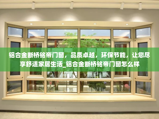 铝合金断桥铭帝门窗，品质卓越，环保节能，让您尽享舒适家居生活_铝合金断桥铭帝门窗怎么样
