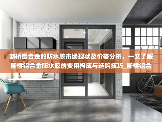 断桥铝合金的防水胶市场现状及价格分析，一文了解断桥铝合金防水胶的费用构成与选购技巧_断桥铝合金的防水胶多少钱