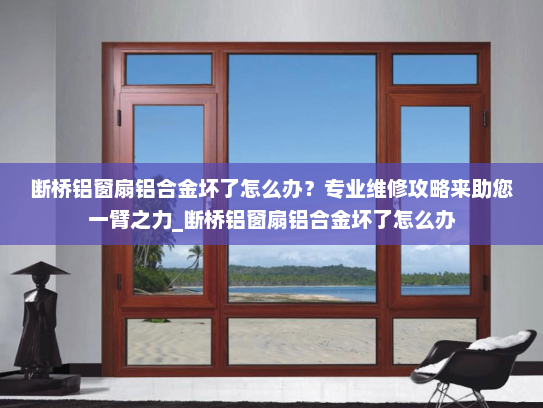 断桥铝窗扇铝合金坏了怎么办？专业维修攻略来助您一臂之力_断桥铝窗扇铝合金坏了怎么办