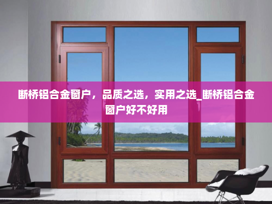 断桥铝合金窗户，品质之选，实用之选_断桥铝合金窗户好不好用