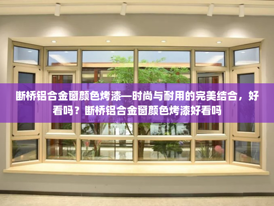 断桥铝合金窗颜色烤漆—时尚与耐用的完美结合，好看吗？断桥铝合金窗颜色烤漆好看吗