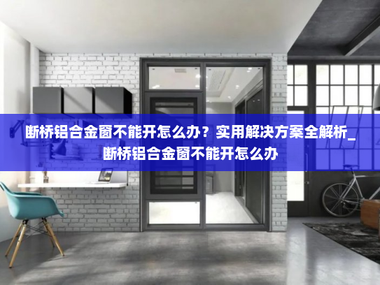 断桥铝合金窗不能开怎么办？实用解决方案全解析_断桥铝合金窗不能开怎么办