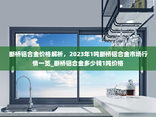 断桥铝合金价格解析，2023年1吨断桥铝合金市场行情一览_断桥铝合金多少钱1吨价格
