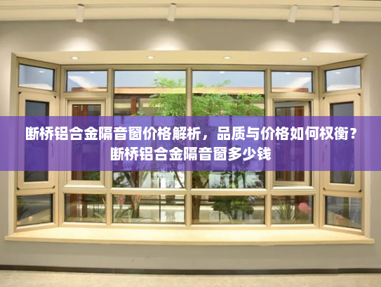 断桥铝合金隔音窗价格解析，品质与价格如何权衡？断桥铝合金隔音窗多少钱