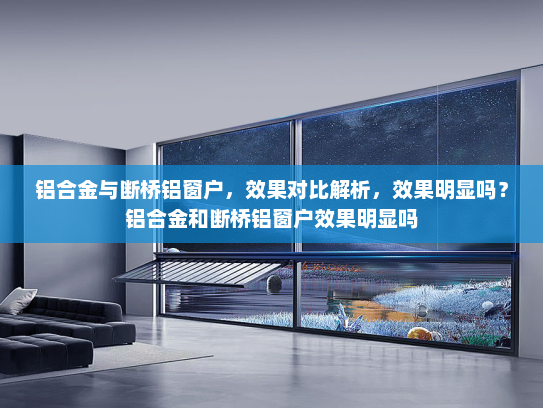 铝合金与断桥铝窗户，效果对比解析，效果明显吗？铝合金和断桥铝窗户效果明显吗