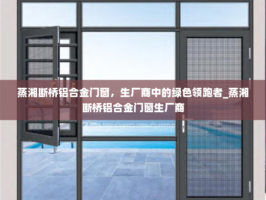 蒸湘断桥铝合金门窗，生厂商中的绿色领跑者_蒸湘断桥铝合金门窗生厂商