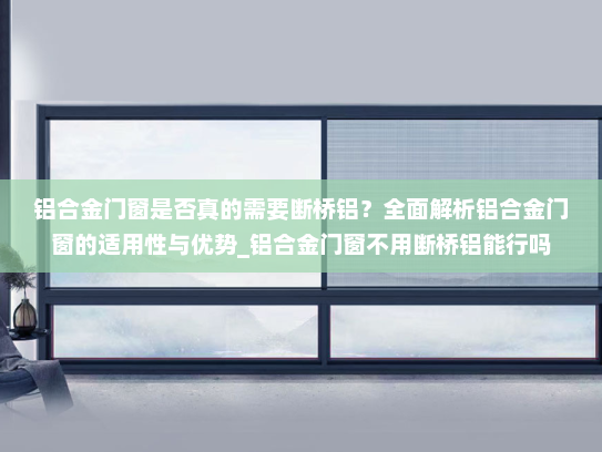 铝合金门窗是否真的需要断桥铝？全面解析铝合金门窗的适用性与优势_铝合金门窗不用断桥铝能行吗