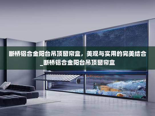 断桥铝合金阳台吊顶窗帘盒，美观与实用的完美结合_断桥铝合金阳台吊顶窗帘盒