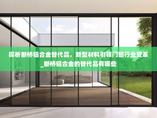 探析断桥铝合金替代品，新型材料引领门窗行业变革_断桥铝合金的替代品有哪些