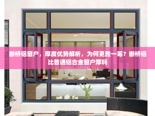 断桥铝窗户，厚度优势解析，为何更胜一筹？断桥铝比普通铝合金窗户厚吗