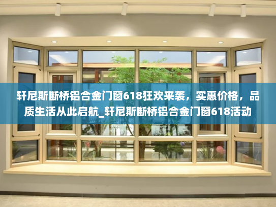 轩尼斯断桥铝合金门窗618狂欢来袭，实惠价格，品质生活从此启航_轩尼斯断桥铝合金门窗618活动