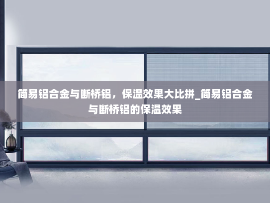简易铝合金与断桥铝，保温效果大比拼_简易铝合金与断桥铝的保温效果