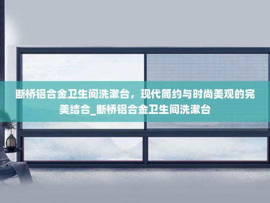 断桥铝合金卫生间洗漱台，现代简约与时尚美观的完美结合_断桥铝合金卫生间洗漱台