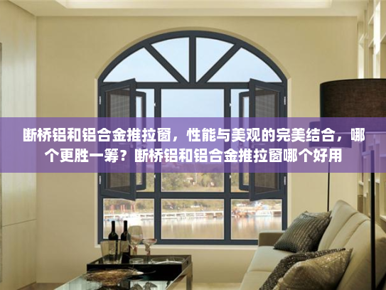 断桥铝和铝合金推拉窗，性能与美观的完美结合，哪个更胜一筹？断桥铝和铝合金推拉窗哪个好用