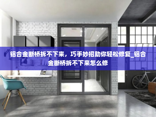 铝合金断桥拆不下来，巧手妙招助你轻松修复_铝合金断桥拆不下来怎么修