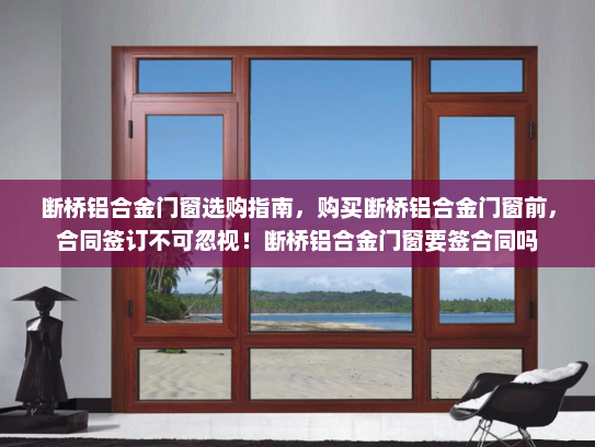 断桥铝合金门窗选购指南，购买断桥铝合金门窗前，合同签订不可忽视！断桥铝合金门窗要签合同吗