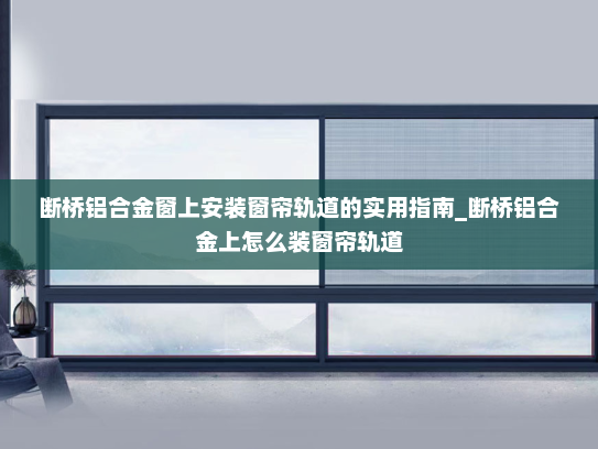 断桥铝合金窗上安装窗帘轨道的实用指南_断桥铝合金上怎么装窗帘轨道