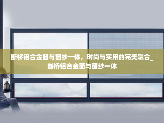 断桥铝合金窗与窗纱一体，时尚与实用的完美融合_断桥铝合金窗与窗纱一体