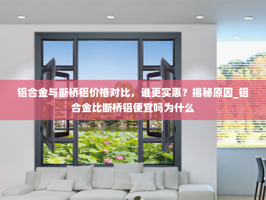 铝合金与断桥铝价格对比，谁更实惠？揭秘原因_铝合金比断桥铝便宜吗为什么