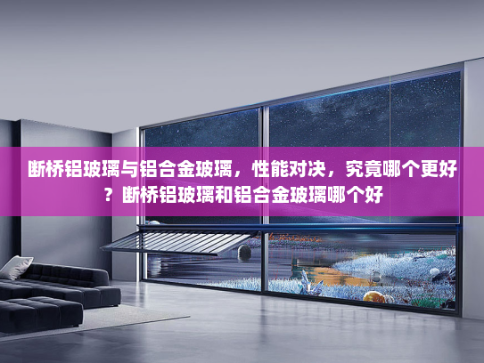 断桥铝玻璃与铝合金玻璃，性能对决，究竟哪个更好？断桥铝玻璃和铝合金玻璃哪个好