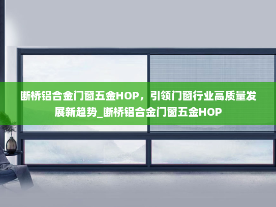 断桥铝合金门窗五金HOP，引领门窗行业高质量发展新趋势_断桥铝合金门窗五金HOP