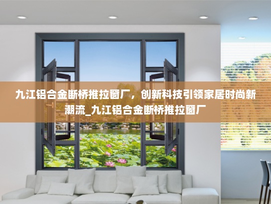 九江铝合金断桥推拉窗厂，创新科技引领家居时尚新潮流_九江铝合金断桥推拉窗厂