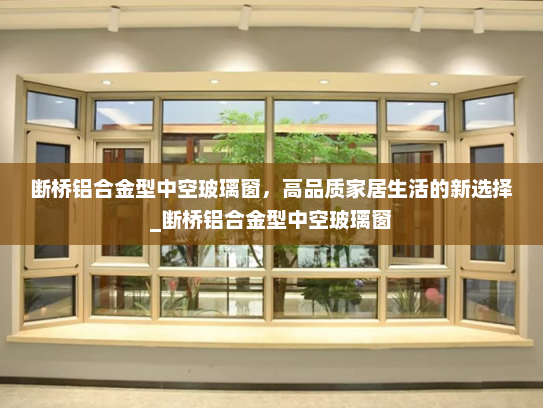 断桥铝合金型中空玻璃窗，高品质家居生活的新选择_断桥铝合金型中空玻璃窗
