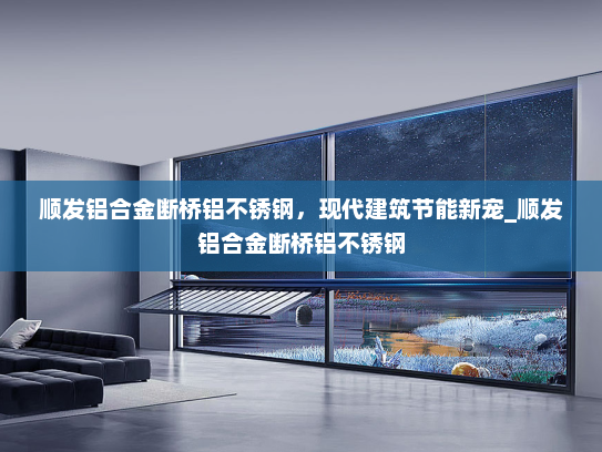 顺发铝合金断桥铝不锈钢，现代建筑节能新宠_顺发铝合金断桥铝不锈钢