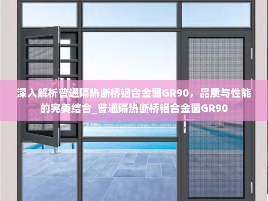 深入解析普通隔热断桥铝合金窗GR90，品质与性能的完美结合_普通隔热断桥铝合金窗GR90