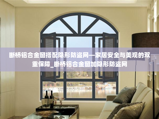 断桥铝合金窗搭配隐形防盗网—家居安全与美观的双重保障_断桥铝合金窗加隐形防盗网