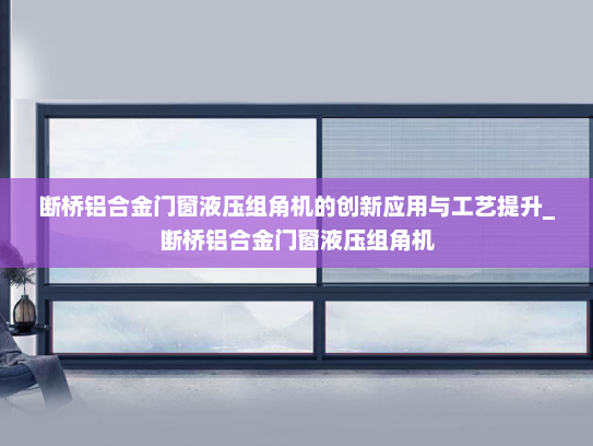 断桥铝合金门窗液压组角机的创新应用与工艺提升_断桥铝合金门窗液压组角机