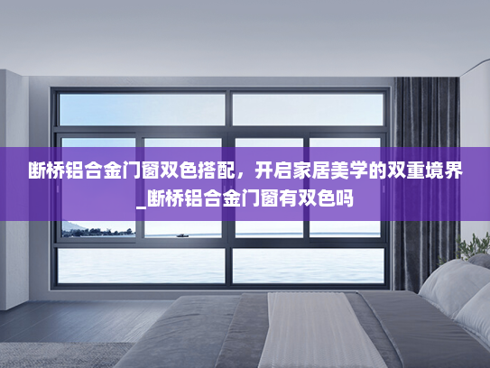 断桥铝合金门窗双色搭配，开启家居美学的双重境界_断桥铝合金门窗有双色吗