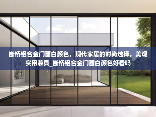 断桥铝合金门窗白颜色，现代家居的时尚选择，美观实用兼具_断桥铝合金门窗白颜色好看吗