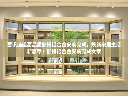 喜讯速递高品质断桥铝合金安装完成，焕新家居生活新篇章！断桥铝合金安装完成文案