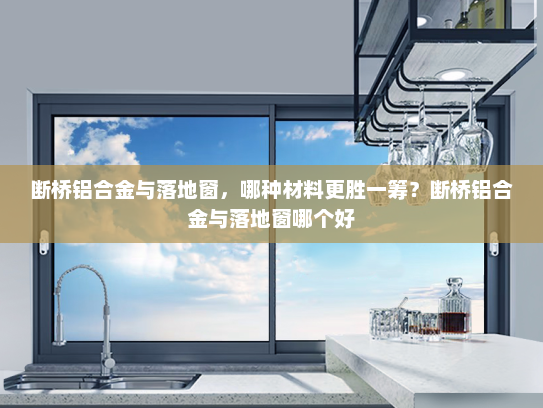 断桥铝合金与落地窗，哪种材料更胜一筹？断桥铝合金与落地窗哪个好