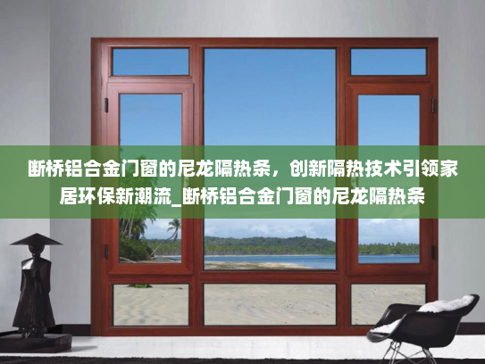断桥铝合金门窗的尼龙隔热条，创新隔热技术引领家居环保新潮流_断桥铝合金门窗的尼龙隔热条