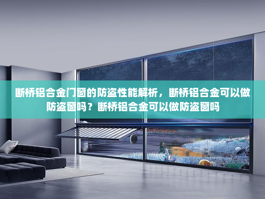 断桥铝合金门窗的防盗性能解析，断桥铝合金可以做防盗窗吗？断桥铝合金可以做防盗窗吗