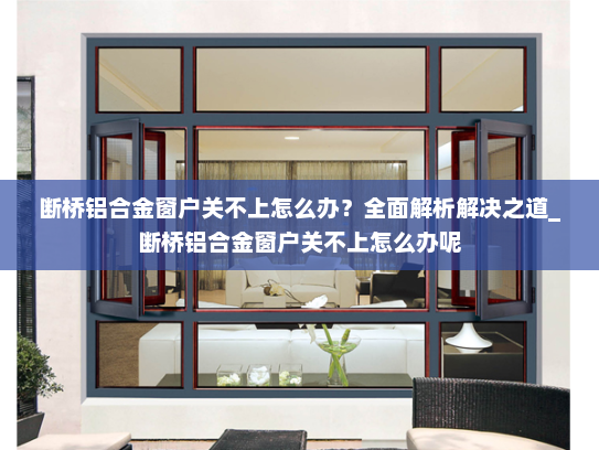 断桥铝合金窗户关不上怎么办？全面解析解决之道_断桥铝合金窗户关不上怎么办呢
