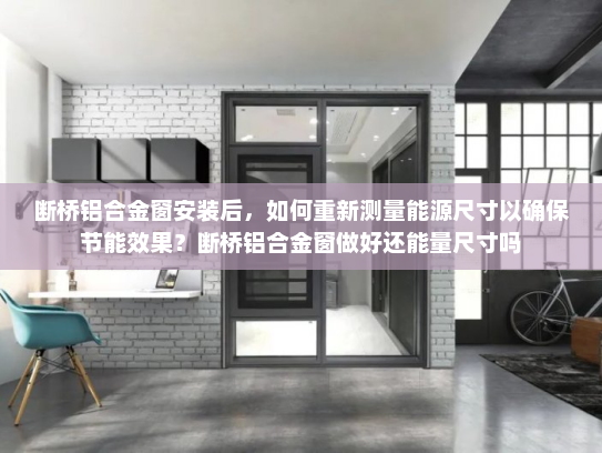 断桥铝合金窗安装后，如何重新测量能源尺寸以确保节能效果？断桥铝合金窗做好还能量尺寸吗