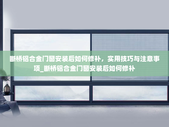 断桥铝合金门窗安装后如何修补，实用技巧与注意事项_断桥铝合金门窗安装后如何修补