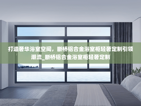 打造奢华浴室空间，断桥铝合金浴室柜轻奢定制引领潮流_断桥铝合金浴室柜轻奢定制