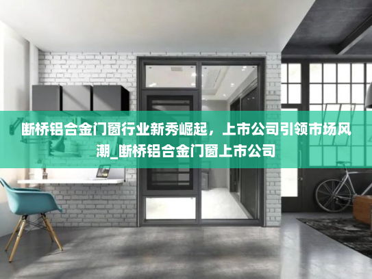 断桥铝合金门窗行业新秀崛起，上市公司引领市场风潮_断桥铝合金门窗上市公司